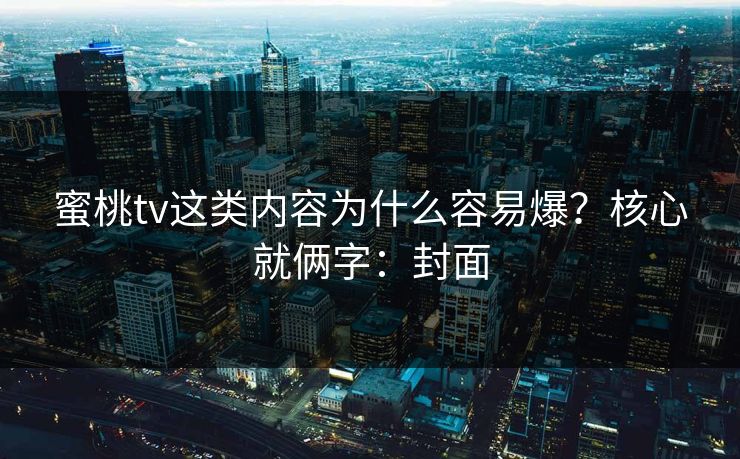 蜜桃tv这类内容为什么容易爆？核心就俩字：封面
