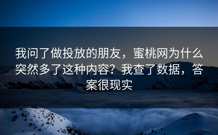 我问了做投放的朋友,蜜桃网为什么突然多了这种内容?我查了数据,答案很现实 我问了做投放的朋友,蜜桃网为什么突然多了这种内容?我查了数据,答案很现实
