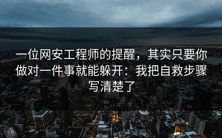 一位网安工程师的提醒,其实只要你做对一件事就能躲开:我把自救步骤写清楚了 一位网安工程师的提醒,其实只要你做对一件事就能躲开:我把自救步骤写清楚了