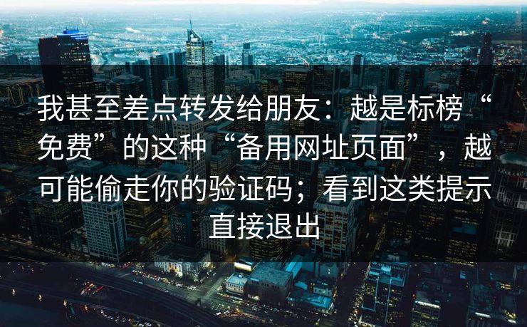 我甚至差点转发给朋友:越是标榜“免费”的这种“备用网址页面”,越可能偷走你的验证码;看到这类提示直接退出 我甚至差点转发给朋友:越是标榜“免费”的这种“备用网址页面”,越可能偷走你的验证码;看到这类提示直接退出