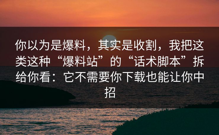 你以为是爆料,其实是收割,我把这类这种“爆料站”的“话术脚本”拆给你看:它不需要你下载也能让你中招 你以为是爆料,其实是收割,我把这类这种“爆料站”的“话术脚本”拆给你看:它不需要你下载也能让你中招