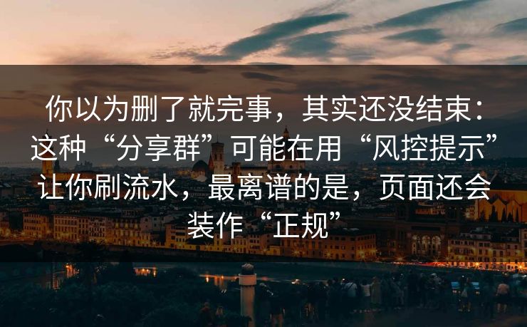 你以为删了就完事,其实还没结束:这种“分享群”可能在用“风控提示”让你刷流水,最离谱的是,页面还会装作“正规” 你以为删了就完事,其实还没结束:这种“分享群”可能在用“风控提示”让你刷流水,最离谱的是,页面还会装作“正规”
