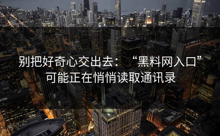 别把好奇心交出去:“黑料网入口”可能正在悄悄读取通讯录 别把好奇心交出去:“黑料网入口”可能正在悄悄读取通讯录