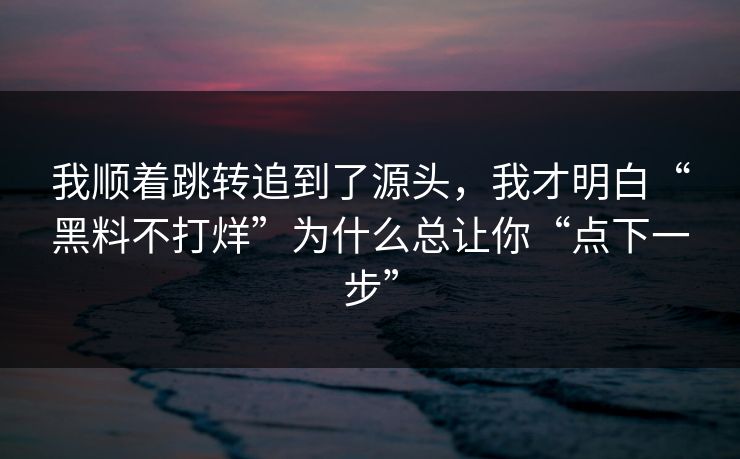 我顺着跳转追到了源头,我才明白“黑料不打烊”为什么总让你“点下一步” 我顺着跳转追到了源头,我才明白“黑料不打烊”为什么总让你“点下一步”