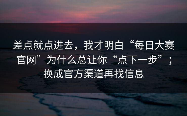 差点就点进去,我才明白“每日大赛官网”为什么总让你“点下一步”;换成官方渠道再找信息 差点就点进去,我才明白“每日大赛官网”为什么总让你“点下一步”;换成官方渠道再找信息