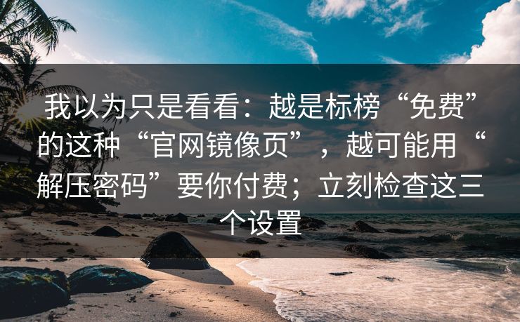 我以为只是看看:越是标榜“免费”的这种“官网镜像页”,越可能用“解压密码”要你付费;立刻检查这三个设置 我以为只是看看:越是标榜“免费”的这种“官网镜像页”,越可能用“解压密码”要你付费;立刻检查这三个设置