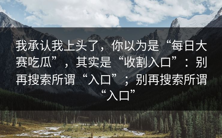 我承认我上头了,你以为是“每日大赛吃瓜”,其实是“收割入口”:别再搜索所谓“入口”;别再搜索所谓“入口” 我承认我上头了,你以为是“每日大赛吃瓜”,其实是“收割入口”:别再搜索所谓“入口”;别再搜索所谓“入口”