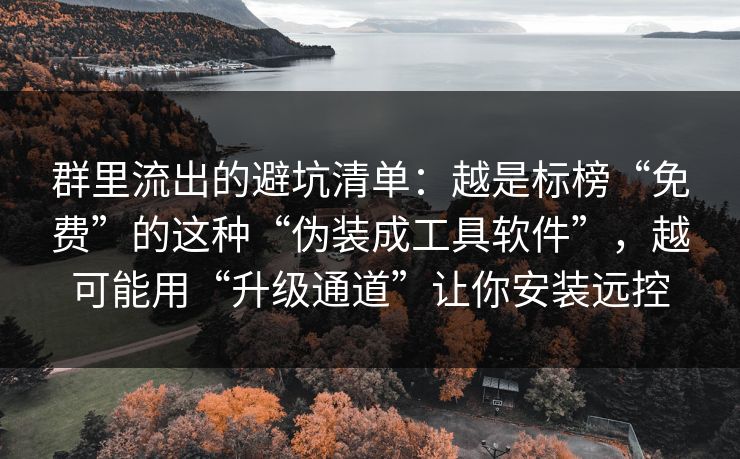 群里流出的避坑清单:越是标榜“免费”的这种“伪装成工具软件”,越可能用“升级通道”让你安装远控 群里流出的避坑清单:越是标榜“免费”的这种“伪装成工具软件”,越可能用“升级通道”让你安装远控