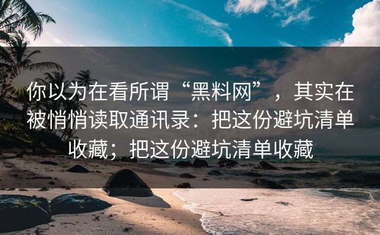 你以为在看所谓“黑料网”,其实在被悄悄读取通讯录:把这份避坑清单收藏;把这份避坑清单收藏 你以为在看所谓“黑料网”,其实在被悄悄读取通讯录:把这份避坑清单收藏;把这份避坑清单收藏