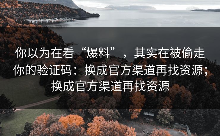 你以为在看“爆料”,其实在被偷走你的验证码:换成官方渠道再找资源;换成官方渠道再找资源 你以为在看“爆料”,其实在被偷走你的验证码:换成官方渠道再找资源;换成官方渠道再找资源