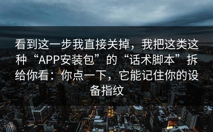 看到这一步我直接关掉，我把这类这种“APP安装包”的“话术脚本”拆给你看：你点一下，它能记住你的设备指纹