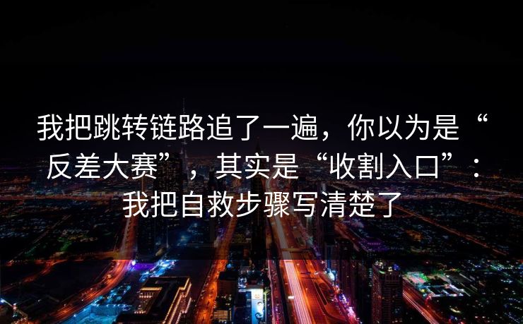 我把跳转链路追了一遍,你以为是“反差大赛”,其实是“收割入口”:我把自救步骤写清楚了 我把跳转链路追了一遍,你以为是“反差大赛”,其实是“收割入口”:我把自救步骤写清楚了