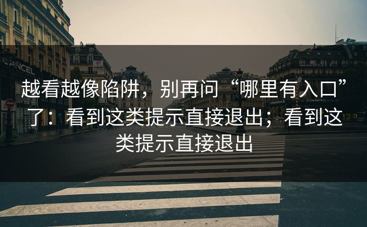 越看越像陷阱，别再问“哪里有入口”了：看到这类提示直接退出；看到这类提示直接退出