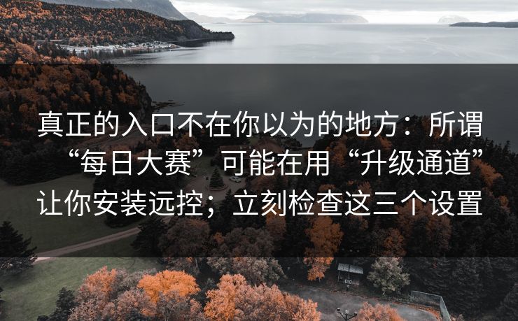 真正的入口不在你以为的地方:所谓“每日大赛”可能在用“升级通道”让你安装远控;立刻检查这三个设置 真正的入口不在你以为的地方:所谓“每日大赛”可能在用“升级通道”让你安装远控;立刻检查这三个设置