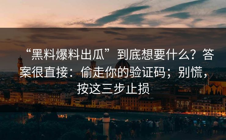 “黑料爆料出瓜”到底想要什么?答案很直接:偷走你的验证码;别慌,按这三步止损 “黑料爆料出瓜”到底想要什么?答案很直接:偷走你的验证码;别慌,按这三步止损