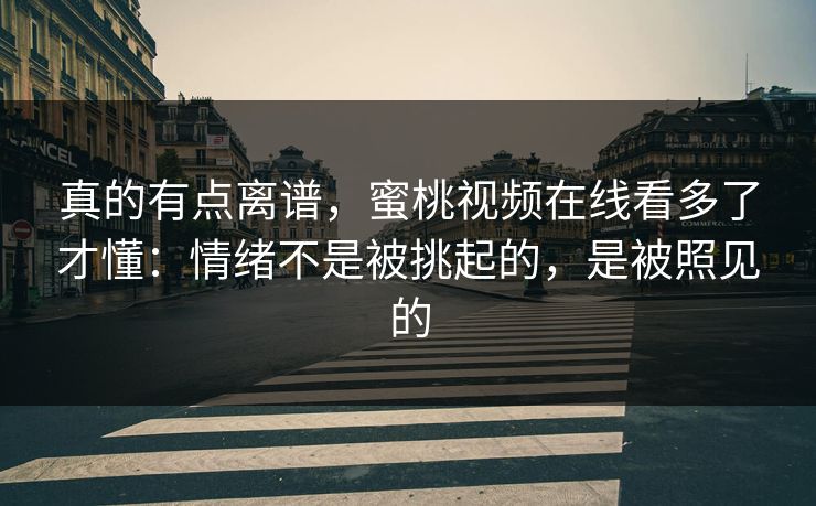 真的有点离谱,蜜桃视频在线看多了才懂:情绪不是被挑起的,是被照见的 真的有点离谱,蜜桃视频在线看多了才懂:情绪不是被挑起的,是被照见的