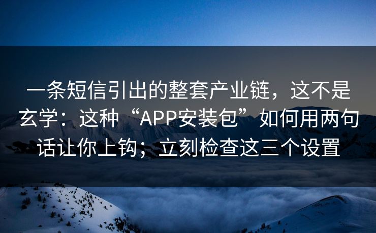 一条短信引出的整套产业链,这不是玄学:这种“APP安装包”如何用两句话让你上钩;立刻检查这三个设置 一条短信引出的整套产业链,这不是玄学:这种“APP安装包”如何用两句话让你上钩;立刻检查这三个设置