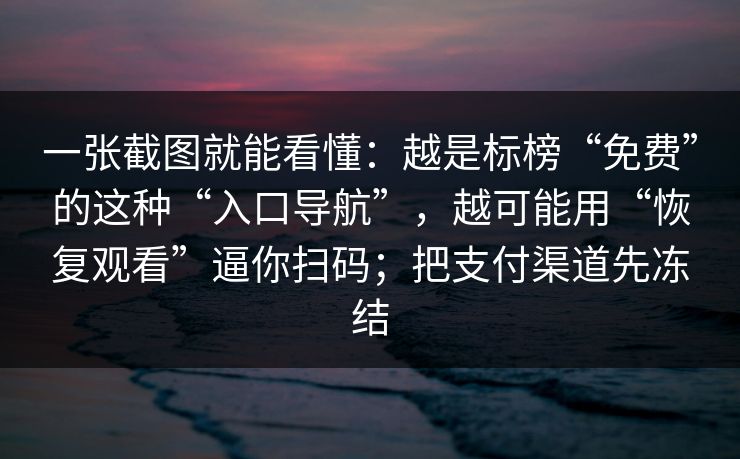一张截图就能看懂:越是标榜“免费”的这种“入口导航”,越可能用“恢复观看”逼你扫码;把支付渠道先冻结 一张截图就能看懂:越是标榜“免费”的这种“入口导航”,越可能用“恢复观看”逼你扫码;把支付渠道先冻结