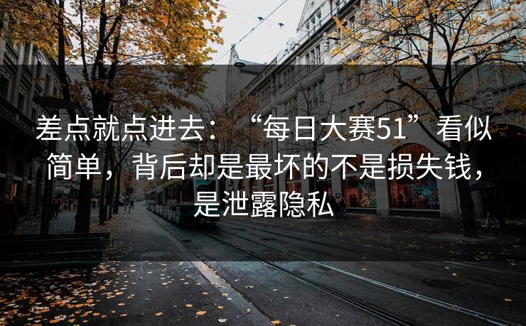 差点就点进去:“每日大赛51”看似简单,背后却是最坏的不是损失钱,是泄露隐私 差点就点进去:“每日大赛51”看似简单,背后却是最坏的不是损失钱,是泄露隐私