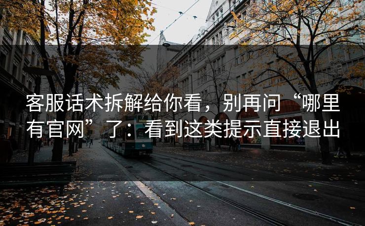 客服话术拆解给你看,别再问“哪里有官网”了:看到这类提示直接退出 客服话术拆解给你看,别再问“哪里有官网”了:看到这类提示直接退出