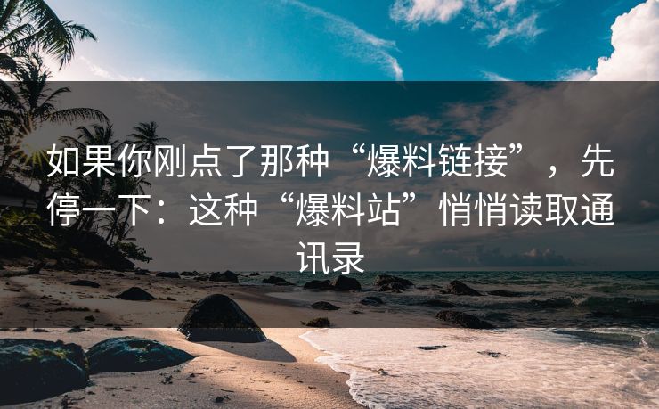 如果你刚点了那种“爆料链接”,先停一下:这种“爆料站”悄悄读取通讯录 如果你刚点了那种“爆料链接”,先停一下:这种“爆料站”悄悄读取通讯录