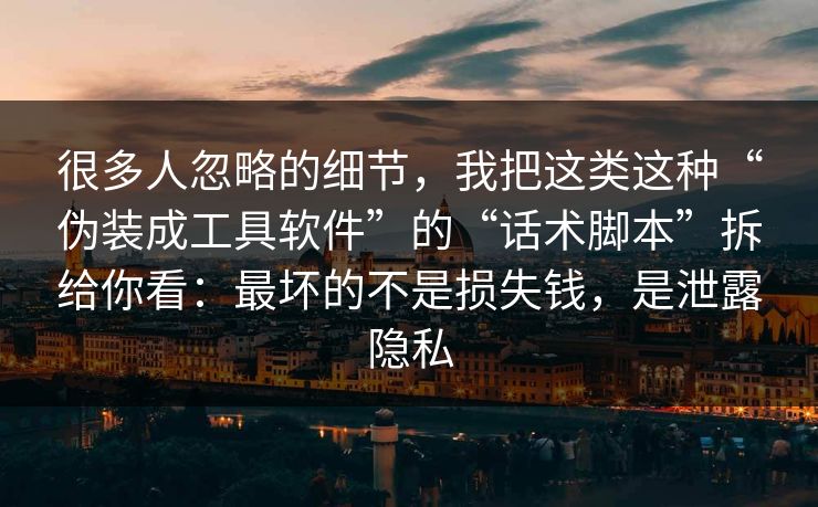 很多人忽略的细节,我把这类这种“伪装成工具软件”的“话术脚本”拆给你看:最坏的不是损失钱,是泄露隐私 很多人忽略的细节,我把这类这种“伪装成工具软件”的“话术脚本”拆给你看:最坏的不是损失钱,是泄露隐私