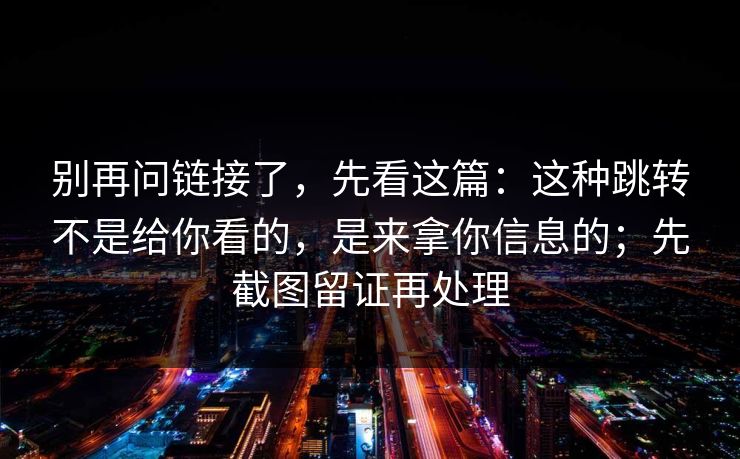 别再问链接了,先看这篇:这种跳转不是给你看的,是来拿你信息的;先截图留证再处理 别再问链接了,先看这篇:这种跳转不是给你看的,是来拿你信息的;先截图留证再处理