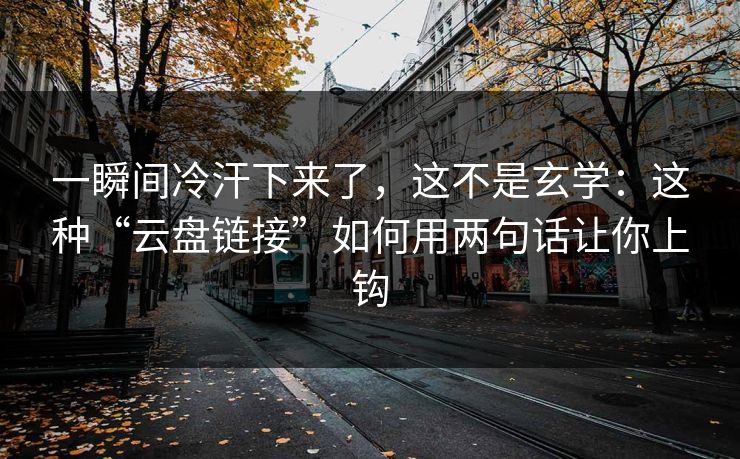 一瞬间冷汗下来了，这不是玄学：这种“云盘链接”如何用两句话让你上钩