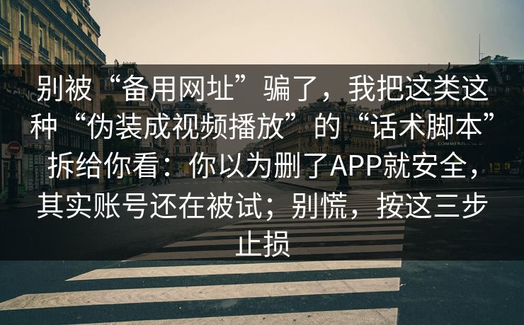 别被“备用网址”骗了,我把这类这种“伪装成视频播放”的“话术脚本”拆给你看:你以为删了APP就安全,其实账号还在被试;别慌,按这三步止损 别被“备用网址”骗了,我把这类这种“伪装成视频播放”的“话术脚本”拆给你看:你以为删了APP就安全,其实账号还在被试;别慌,按这三步止损