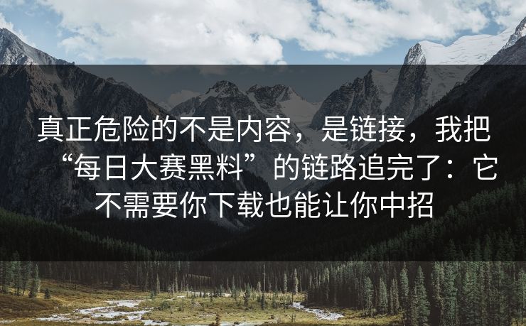 真正危险的不是内容,是链接,我把“每日大赛黑料”的链路追完了:它不需要你下载也能让你中招 真正危险的不是内容,是链接,我把“每日大赛黑料”的链路追完了:它不需要你下载也能让你中招