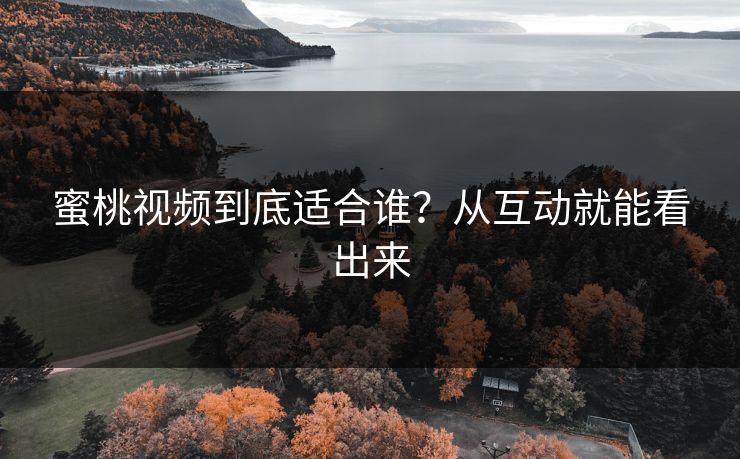 蜜桃视频到底适合谁？从互动就能看出来