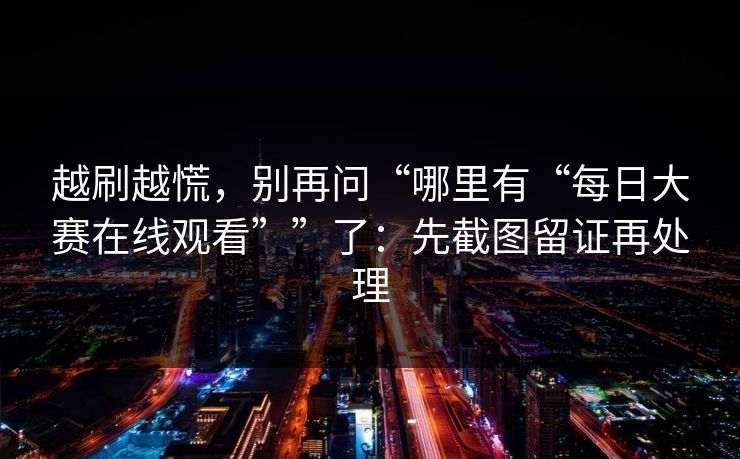 越刷越慌,别再问“哪里有“每日大赛在线观看””了:先截图留证再处理 越刷越慌,别再问“哪里有“每日大赛在线观看””了:先截图留证再处理