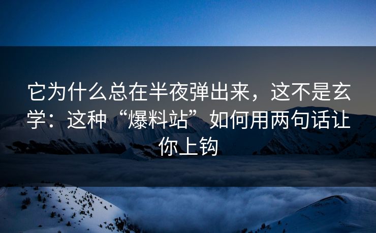 它为什么总在半夜弹出来,这不是玄学:这种“爆料站”如何用两句话让你上钩 它为什么总在半夜弹出来,这不是玄学:这种“爆料站”如何用两句话让你上钩