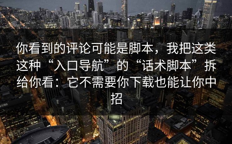 你看到的评论可能是脚本，我把这类这种“入口导航”的“话术脚本”拆给你看：它不需要你下载也能让你中招