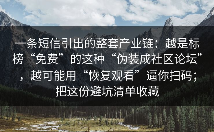 一条短信引出的整套产业链:越是标榜“免费”的这种“伪装成社区论坛”,越可能用“恢复观看”逼你扫码;把这份避坑清单收藏 一条短信引出的整套产业链:越是标榜“免费”的这种“伪装成社区论坛”,越可能用“恢复观看”逼你扫码;把这份避坑清单收藏