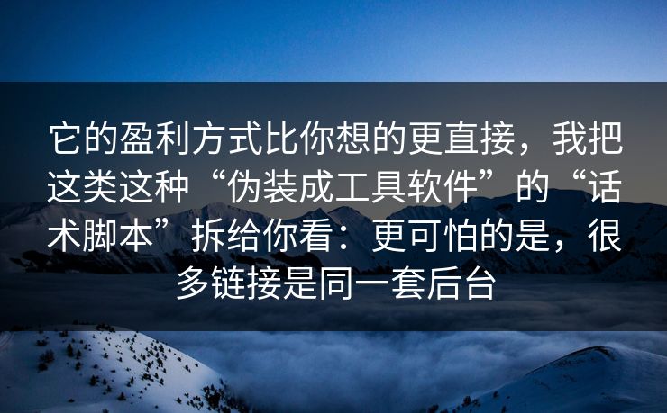 它的盈利方式比你想的更直接,我把这类这种“伪装成工具软件”的“话术脚本”拆给你看:更可怕的是,很多链接是同一套后台 它的盈利方式比你想的更直接,我把这类这种“伪装成工具软件”的“话术脚本”拆给你看:更可怕的是,很多链接是同一套后台