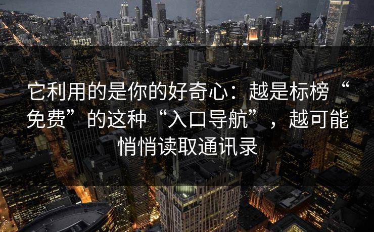 它利用的是你的好奇心:越是标榜“免费”的这种“入口导航”,越可能悄悄读取通讯录 它利用的是你的好奇心:越是标榜“免费”的这种“入口导航”,越可能悄悄读取通讯录