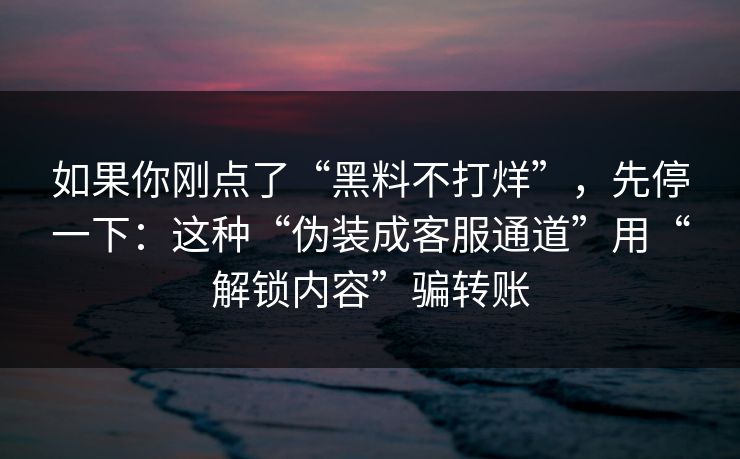 如果你刚点了“黑料不打烊”,先停一下:这种“伪装成客服通道”用“解锁内容”骗转账 如果你刚点了“黑料不打烊”,先停一下:这种“伪装成客服通道”用“解锁内容”骗转账