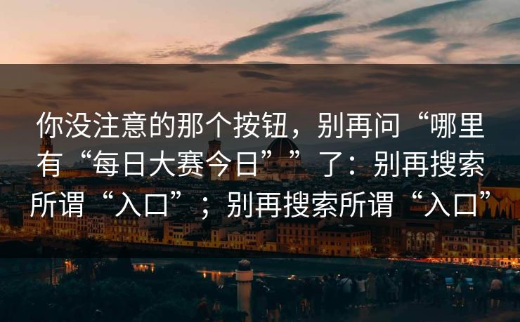 你没注意的那个按钮,别再问“哪里有“每日大赛今日””了:别再搜索所谓“入口”;别再搜索所谓“入口” 你没注意的那个按钮,别再问“哪里有“每日大赛今日””了:别再搜索所谓“入口”;别再搜索所谓“入口”