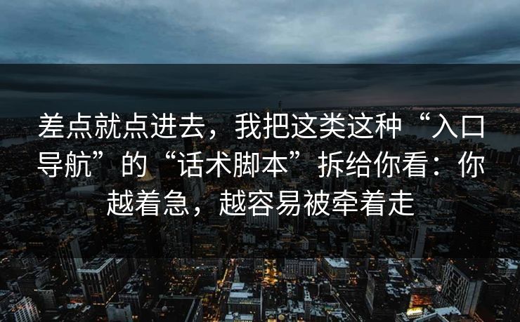 差点就点进去,我把这类这种“入口导航”的“话术脚本”拆给你看:你越着急,越容易被牵着走 差点就点进去,我把这类这种“入口导航”的“话术脚本”拆给你看:你越着急,越容易被牵着走