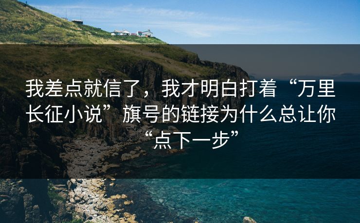 我差点就信了,我才明白打着“万里长征小说”旗号的链接为什么总让你“点下一步” 我差点就信了,我才明白打着“万里长征小说”旗号的链接为什么总让你“点下一步”