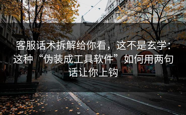 客服话术拆解给你看,这不是玄学:这种“伪装成工具软件”如何用两句话让你上钩 客服话术拆解给你看,这不是玄学:这种“伪装成工具软件”如何用两句话让你上钩