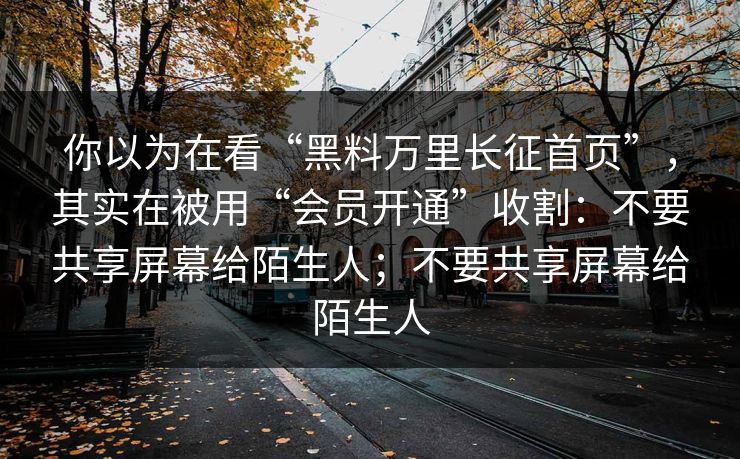 你以为在看“黑料万里长征首页”,其实在被用“会员开通”收割:不要共享屏幕给陌生人;不要共享屏幕给陌生人 你以为在看“黑料万里长征首页”,其实在被用“会员开通”收割:不要共享屏幕给陌生人;不要共享屏幕给陌生人