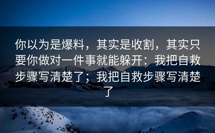 你以为是爆料,其实是收割,其实只要你做对一件事就能躲开:我把自救步骤写清楚了;我把自救步骤写清楚了 你以为是爆料,其实是收割,其实只要你做对一件事就能躲开:我把自救步骤写清楚了;我把自救步骤写清楚了