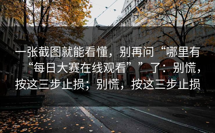 一张截图就能看懂,别再问“哪里有“每日大赛在线观看””了:别慌,按这三步止损;别慌,按这三步止损 一张截图就能看懂,别再问“哪里有“每日大赛在线观看””了:别慌,按这三步止损;别慌,按这三步止损