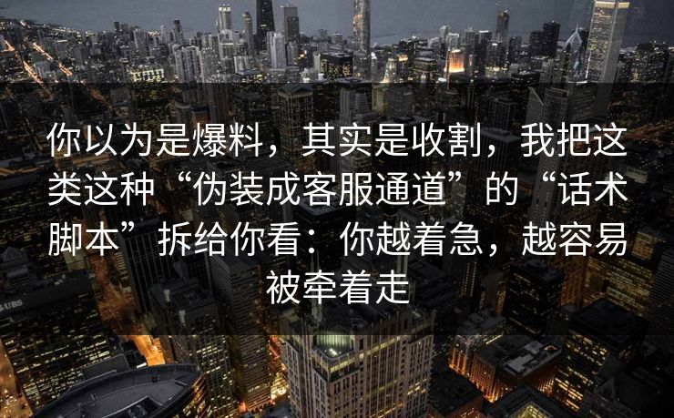 你以为是爆料,其实是收割,我把这类这种“伪装成客服通道”的“话术脚本”拆给你看:你越着急,越容易被牵着走 你以为是爆料,其实是收割,我把这类这种“伪装成客服通道”的“话术脚本”拆给你看:你越着急,越容易被牵着走