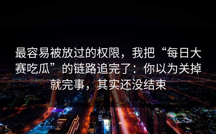 最容易被放过的权限,我把“每日大赛吃瓜”的链路追完了:你以为关掉就完事,其实还没结束 最容易被放过的权限,我把“每日大赛吃瓜”的链路追完了:你以为关掉就完事,其实还没结束
