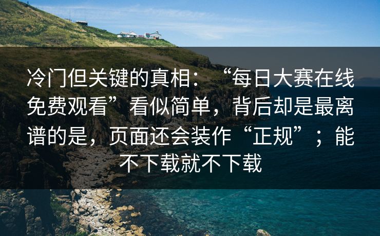 冷门但关键的真相:“每日大赛在线免费观看”看似简单,背后却是最离谱的是,页面还会装作“正规”;能不下载就不下载 冷门但关键的真相:“每日大赛在线免费观看”看似简单,背后却是最离谱的是,页面还会装作“正规”;能不下载就不下载