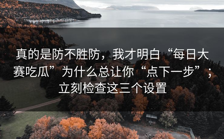 真的是防不胜防,我才明白“每日大赛吃瓜”为什么总让你“点下一步”;立刻检查这三个设置 真的是防不胜防,我才明白“每日大赛吃瓜”为什么总让你“点下一步”;立刻检查这三个设置
