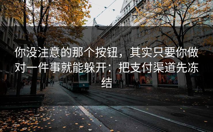 你没注意的那个按钮,其实只要你做对一件事就能躲开:把支付渠道先冻结 你没注意的那个按钮,其实只要你做对一件事就能躲开:把支付渠道先冻结